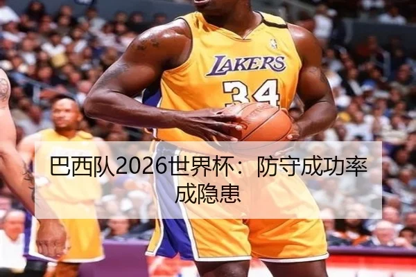 巴西队2026世界杯：防守成功率成隐患