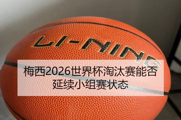 梅西2026世界杯淘汰赛能否延续小组赛状态